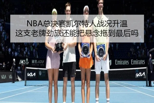 NBA总决赛凯尔特人战况升温 这支老牌劲旅还能把悬念拖到最后吗