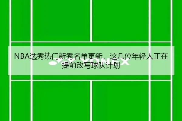 NBA选秀热门新秀名单更新，这几位年轻人正在提前改写球队计划